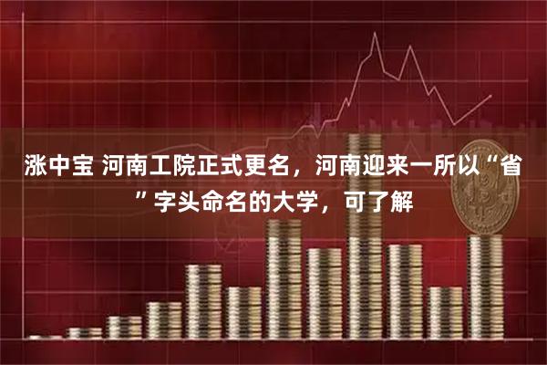 涨中宝 河南工院正式更名，河南迎来一所以“省”字头命名的大学，可了解