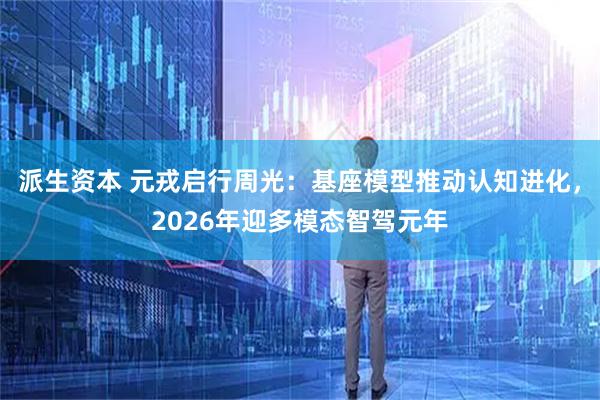 派生资本 元戎启行周光：基座模型推动认知进化，2026年迎多模态智驾元年