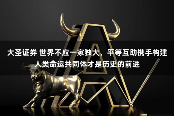 大圣证券 世界不应一家独大，平等互助携手构建人类命运共同体才是历史的前进