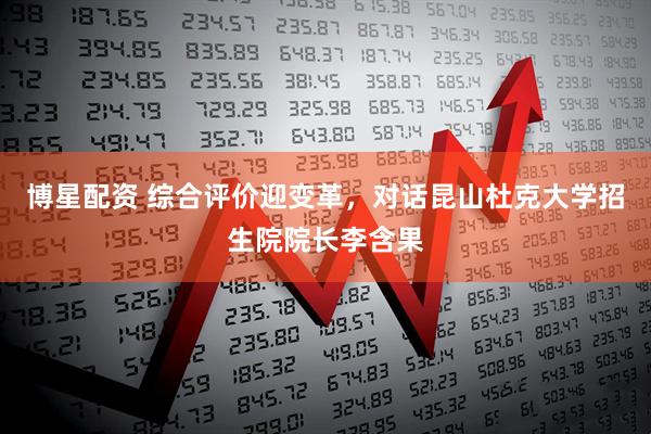 博星配资 综合评价迎变革，对话昆山杜克大学招生院院长李含果
