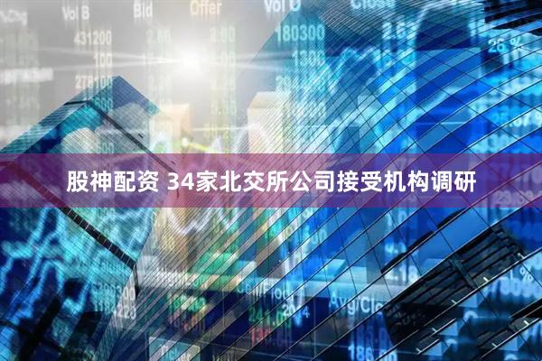 股神配资 34家北交所公司接受机构调研