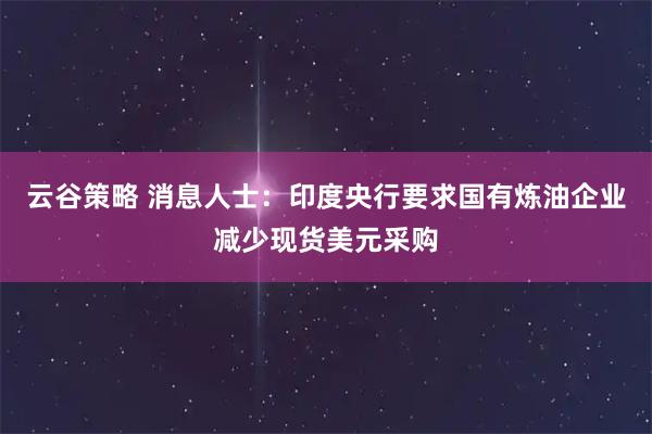 云谷策略 消息人士:印度央行要求国有炼油企业减少现货美元采购