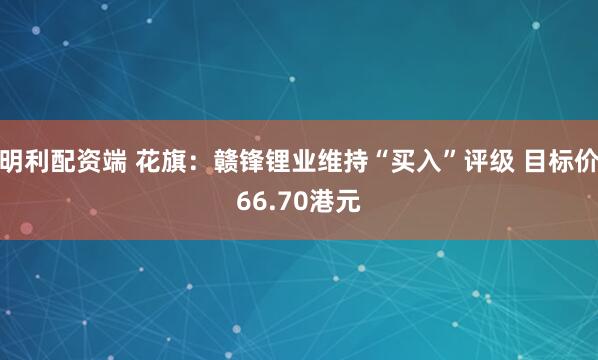 明利配资端 花旗：赣锋锂业维持“买入”评级 目标价66.70港元