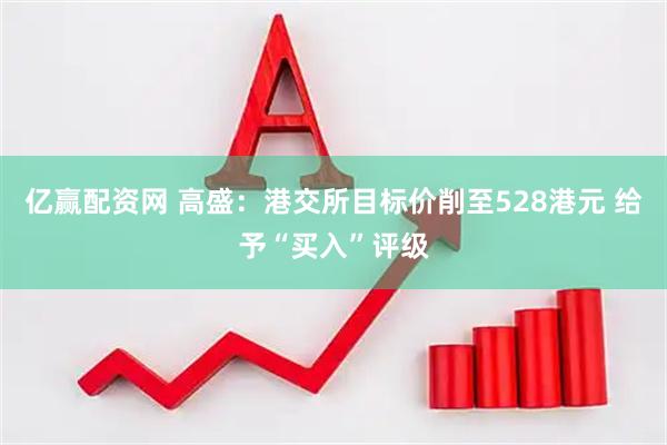 亿赢配资网 高盛：港交所目标价削至528港元 给予“买入”评级