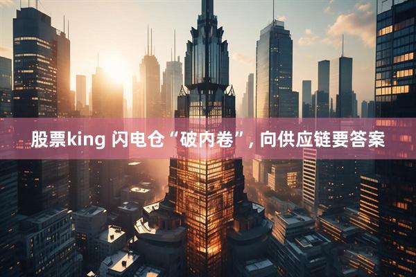 股票king 闪电仓“破内卷”, 向供应链要答案