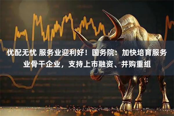 优配无忧 服务业迎利好！国务院：加快培育服务业骨干企业，支持上市融资、并购重组