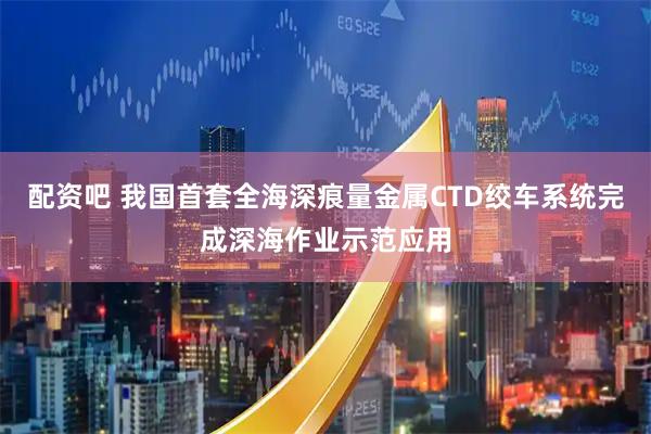 配资吧 我国首套全海深痕量金属CTD绞车系统完成深海作业示范应用