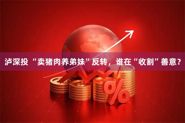 泸深投 “卖猪肉养弟妹”反转，谁在“收割”善意？