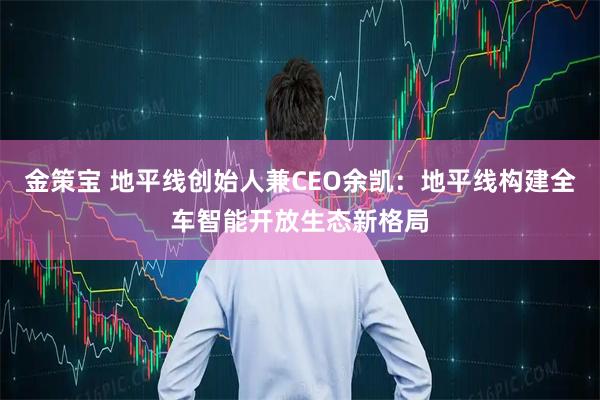 金策宝 地平线创始人兼CEO余凯：地平线构建全车智能开放生态新格局