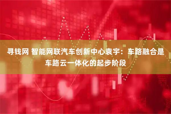寻钱网 智能网联汽车创新中心袁宇：车路融合是车路云一体化的起步阶段