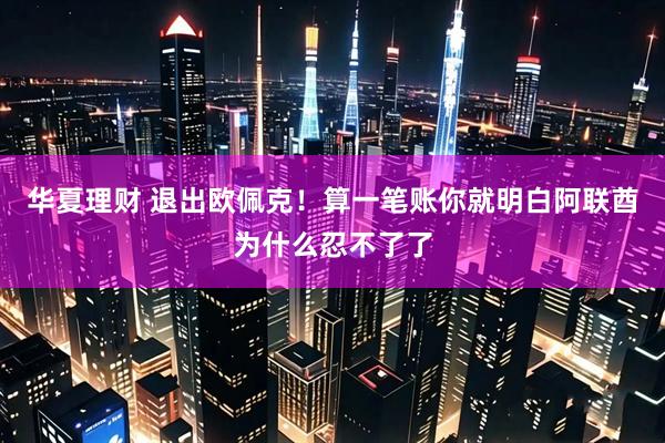 华夏理财 退出欧佩克！算一笔账你就明白阿联酋为什么忍不了了