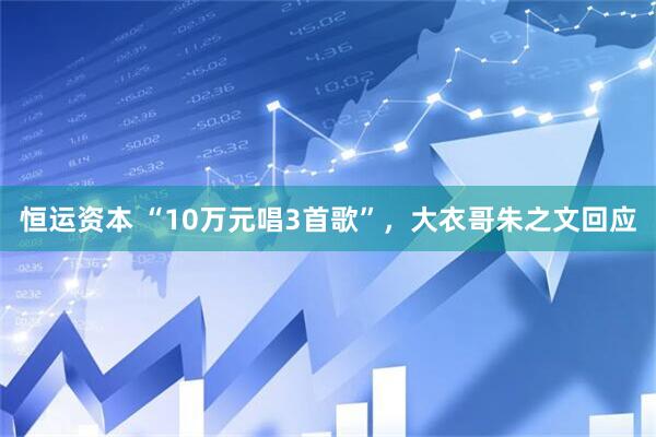 恒运资本 “10万元唱3首歌”，大衣哥朱之文回应
