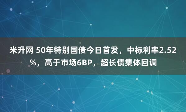 米升网 50年特别国债今日首发，中标利率2.52%，高于市场6BP，超长债集体回调