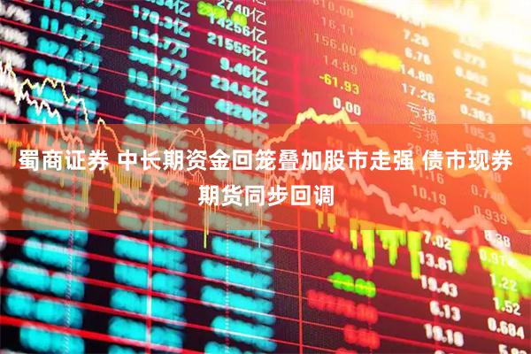 蜀商证券 中长期资金回笼叠加股市走强 债市现券期货同步回调
