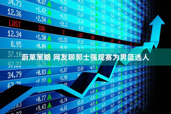 蔚莱策略 网友聊郭士强观赛为男篮选人