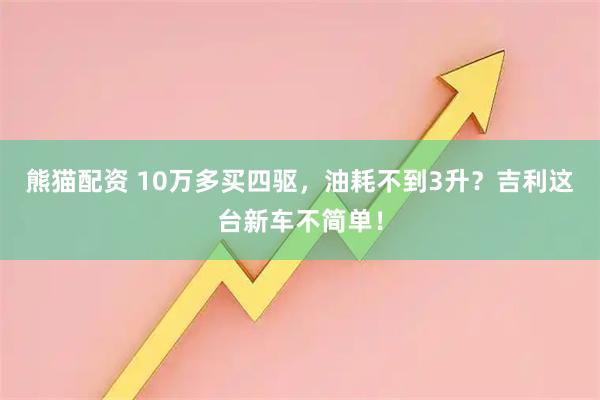熊猫配资 10万多买四驱，油耗不到3升？吉利这台新车不简单！