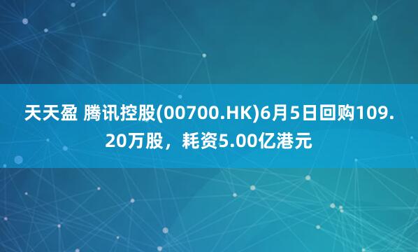 天天盈 腾讯控股(00700.HK)6月5日回购109.20万股,耗资5.00亿港元