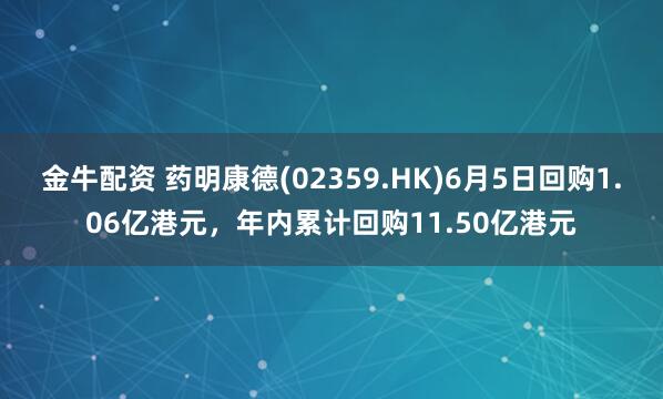 金牛配资 药明康德(02359.HK)6月5日回购1.06亿港元，年内累计回购11.50亿港元