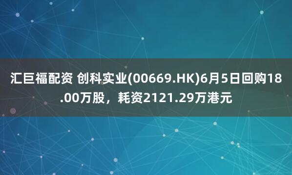 汇巨福配资 创科实业(00669.HK)6月5日回购18.00万股，耗资2121.29万港元