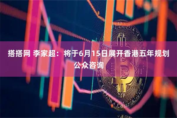 搭搭网 李家超：将于6月15日展开香港五年规划公众咨询
