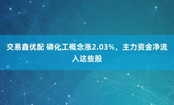 交易鑫优配 磷化工概念涨2.03%，主力资金净流入这些股