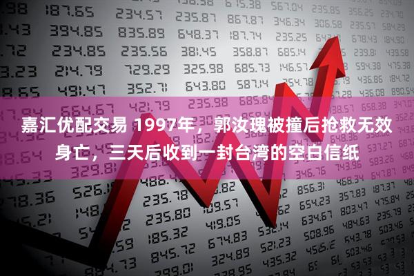 嘉汇优配交易 1997年，郭汝瑰被撞后抢救无效身亡，三天后收到一封台湾的空白信纸