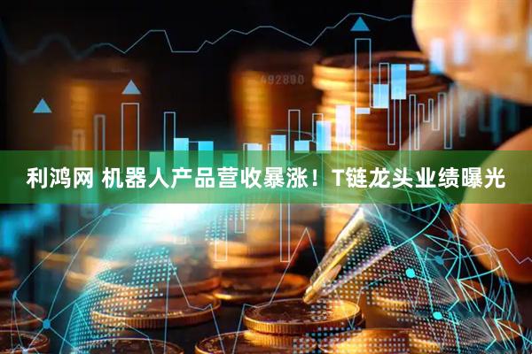 利鸿网 机器人产品营收暴涨！T链龙头业绩曝光