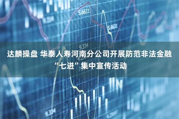 达麟操盘 华泰人寿河南分公司开展防范非法金融“七进”集中宣传活动