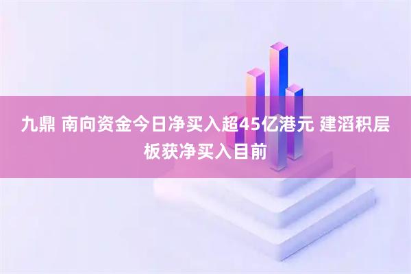 九鼎 南向资金今日净买入超45亿港元 建滔积层板获净买入目前
