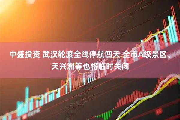 中盛投资 武汉轮渡全线停航四天 全市A级景区、天兴洲等也将临时关闭