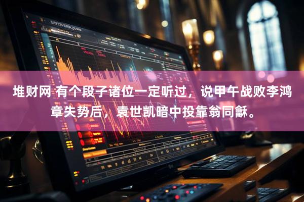 堆财网 有个段子诸位一定听过，说甲午战败李鸿章失势后，袁世凯暗中投靠翁同龢。