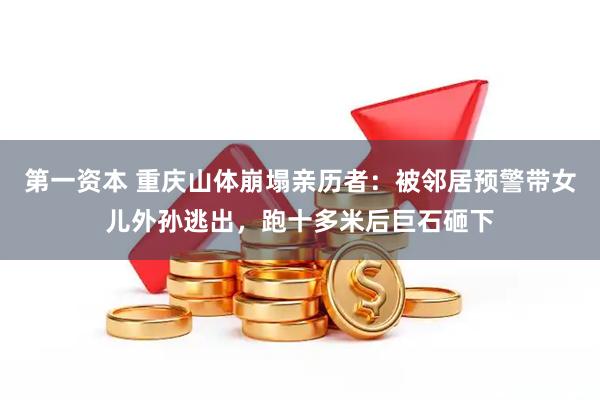 第一资本 重庆山体崩塌亲历者：被邻居预警带女儿外孙逃出，跑十多米后巨石砸下