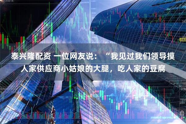 泰兴隆配资 一位网友说： “我见过我们领导摸人家供应商小姑娘的大腿，吃人家的豆腐