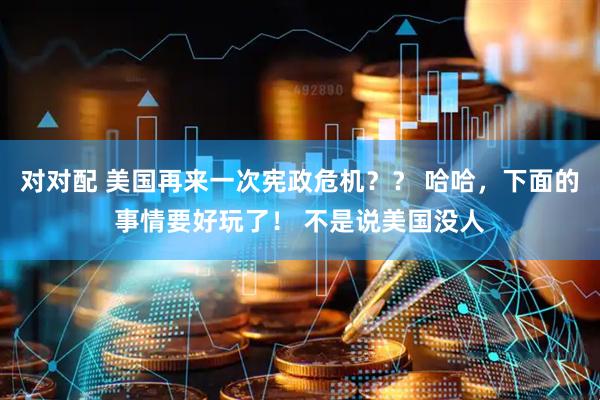 对对配 美国再来一次宪政危机？？ 哈哈，下面的事情要好玩了！ 不是说美国没人