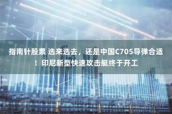 指南针股票 选来选去，还是中国C705导弹合适！印尼新型快速攻击艇终于开工