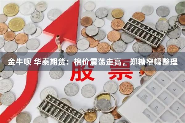 金牛呗 华泰期货：棉价震荡走高，郑糖窄幅整理