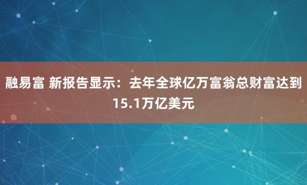 融易富 新报告显示：去年全球亿万富翁总财富达到15.1万亿美元