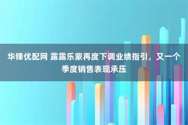 华锋优配网 露露乐蒙再度下调业绩指引，又一个季度销售表现承压