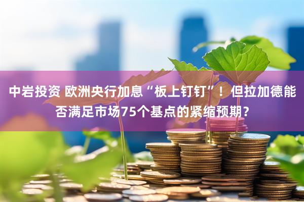 中岩投资 欧洲央行加息“板上钉钉”！但拉加德能否满足市场75个基点的紧缩预期？